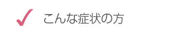 こんな症状の方